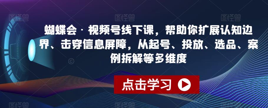 蝴蝶会·视频号线下课，帮助你扩展认知边界、击穿信息屏障，从起号、投放、选品、案例拆解等多维度-买得值资源库
