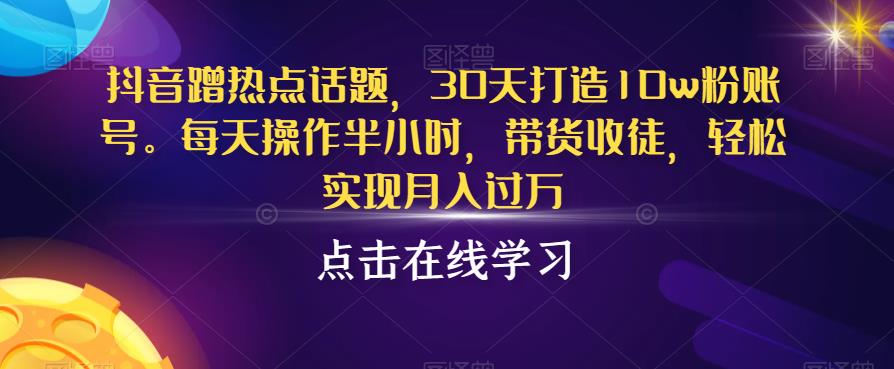 抖音蹭热点话题，30天打造10w粉账号，每天操作半小时，带货收徒，轻松实现月入过万【揭秘】-买得值资源库