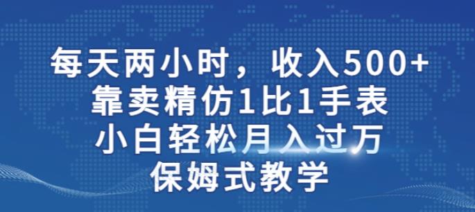 两小时，收入500+，靠卖精仿1比1手表，小白轻松月入过万！保姆式教学-买得值资源库