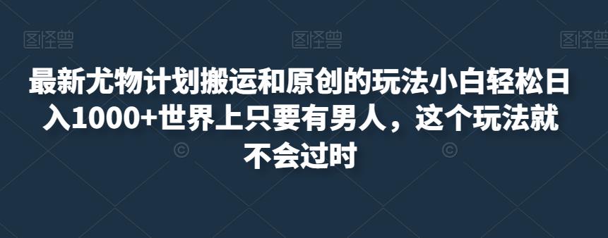最新尤物计划搬运和原创的玩法小白轻松日入1000+世界上只要有男人，这个玩法就不会过时【揭秘】-买得值资源库