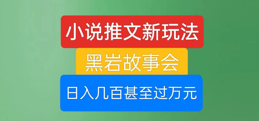 小说推文新玩法，黑岩故事会，日入几百甚至过万元【揭秘】-买得值资源库