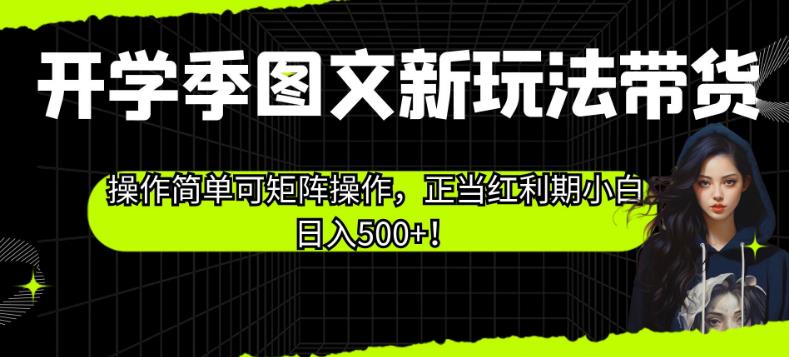 开学季图文新玩法带货，操作简单可矩阵操作，正当红利期小白日入500+！【揭秘】-买得值资源库