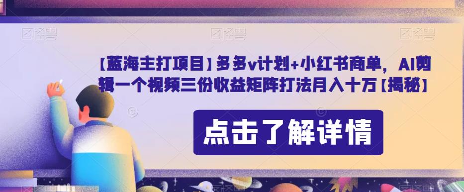 【蓝海主打项目】多多v计划+小红书商单，AI剪辑一个视频三份收益矩阵打法月入十万【揭秘】-买得值资源库