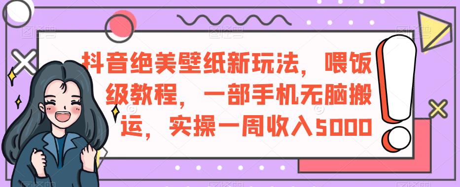 抖音绝美壁纸新玩法，喂饭级教程，一部手机无脑搬运，实操一周收入5000【揭秘】-买得值资源库