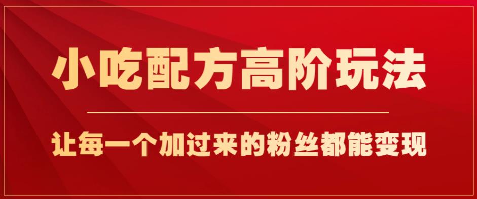 小吃配方高阶玩法，每个加过来的粉丝都能变现，一部手机轻松月入1w+【揭秘】-买得值资源库