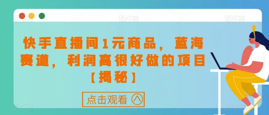 快手直播间1元商品，蓝海赛道，利润高很好做的项目【揭秘】-买得值资源库