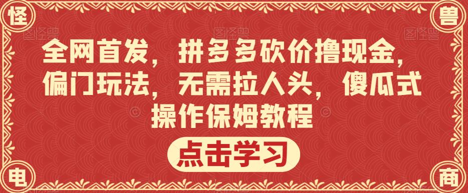 全网首发，拼多多砍价撸现金，偏门玩法，无需拉人头，傻瓜式操作保姆教程【揭秘】-买得值资源库