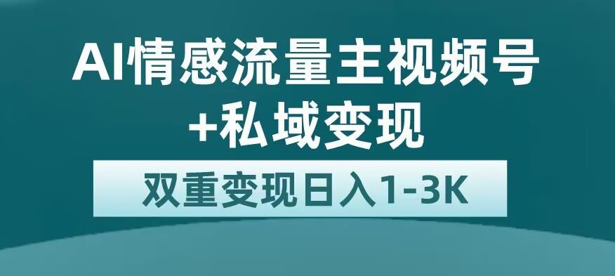 全新AI情感流量主视频号+私域变现，日入1-3K，平台巨大流量扶持【揭秘】-买得值资源库