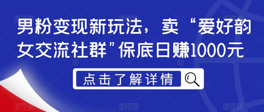 男粉变现新玩法，卖“爱好韵女交流社群”保底日赚1000元【揭秘】-买得值资源库