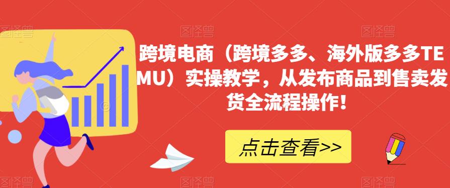 跨境电商（跨境多多、海外版多多TEMU）实操教学，从发布商品到售卖发货全流程操作！-买得值资源库
