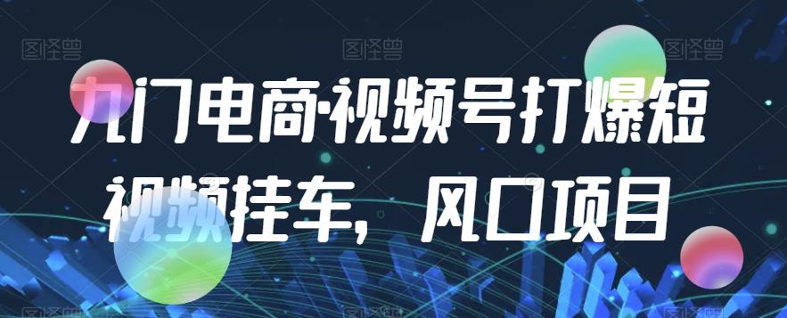 九门电商·视频号打爆短视频挂车，风口项目-买得值资源库