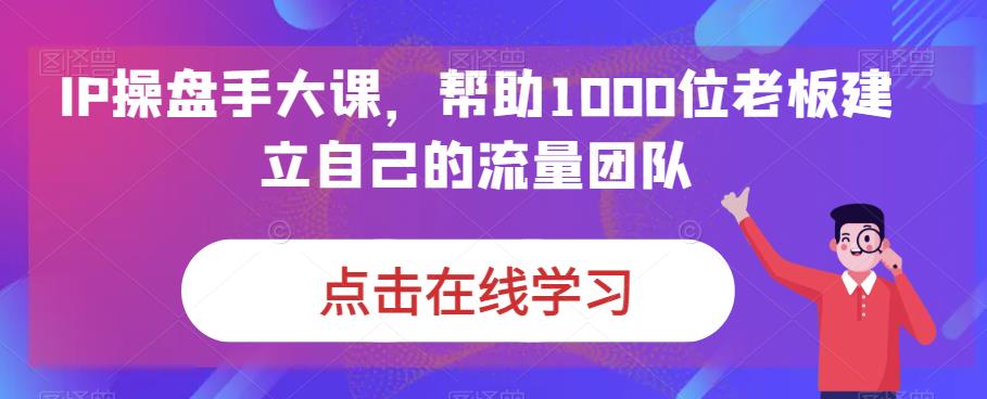 IP操盘手大课，帮助1000位老板建立自己的流量团队-买得值资源库
