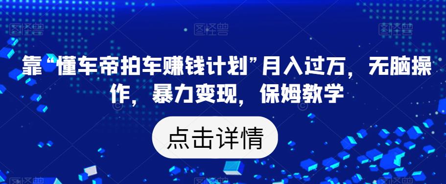 靠“懂车帝拍车赚钱计划”月入过万，无脑操作，暴力变现，保姆教学【揭秘】-买得值资源库