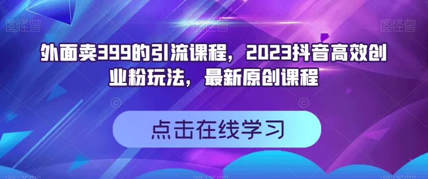 外面卖399的引流课程，2023抖音高效创业粉玩法，最新原创课程-买得值资源库