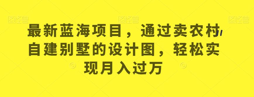 最新蓝海项目，通过卖农村自建别墅的设计图，轻松实现月入过万【揭秘】-买得值资源库