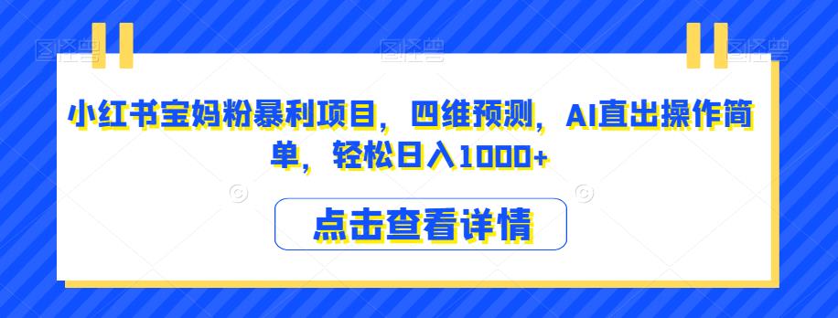小红书宝妈粉暴利项目，四维预测，AI直出操作简单，轻松日入1000+【揭秘】-买得值资源库