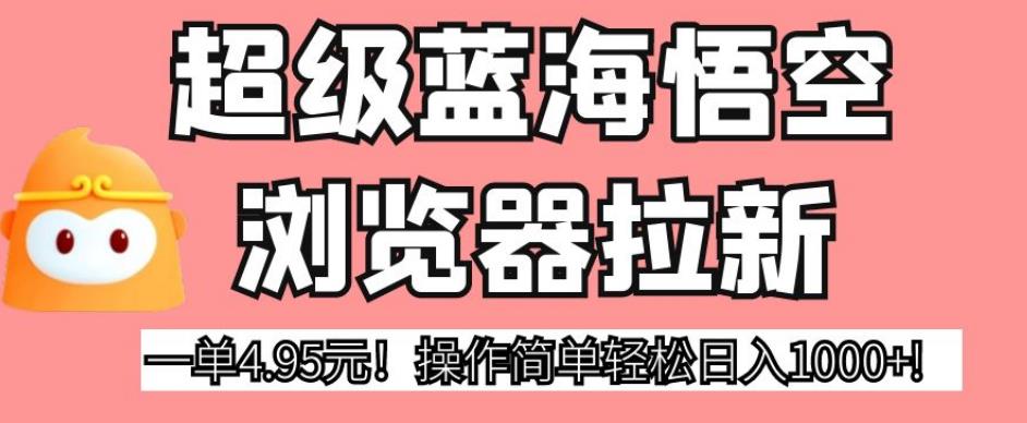 超级蓝海悟空浏览器拉新，一单4.95元！操作简单轻松日入1000+!【揭秘】-买得值资源库