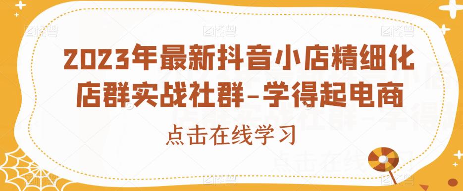 2023年最新抖音小店精细化店群实战社群-学得起电商-买得值资源库