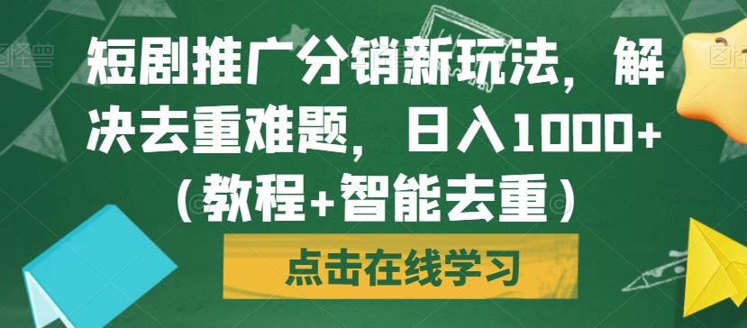 短剧推广分销新玩法，解决去重难题，日入1000+（教程+智能去重）【揭秘】-买得值资源库