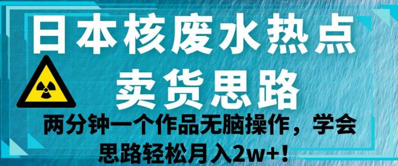 日本核废水热点卖货思路，两分钟一个作品无脑操作，学会思路轻松月入2w+【揭秘】-买得值资源库