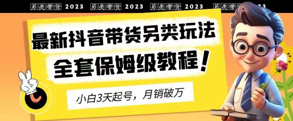 2023年最新抖音带货另类玩法，3天起号，月销破万（保姆级教程）【揭秘】-买得值资源库