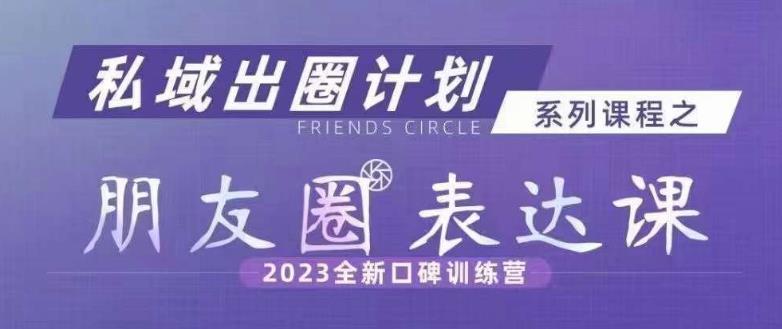 私域出圈计划系列课程之朋友圈表达课，2023全新口碑训练营-买得值资源库