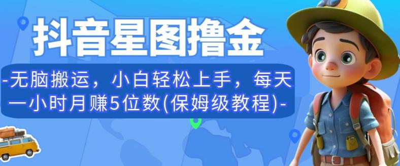 抖音星图撸金，无脑搬运，小白轻松上手，每天一小时月赚5位数(保姆级教程)【揭秘】-买得值资源库