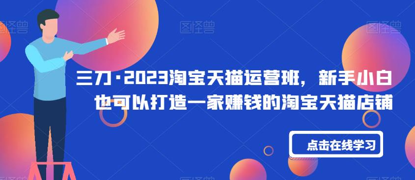 三刀·2023淘宝天猫运营班，新手小白也可以打造一家赚钱的淘宝天猫店铺-买得值资源库