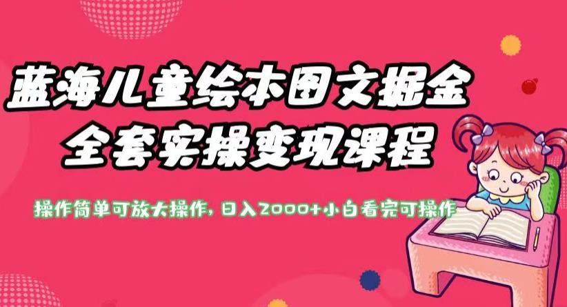 蓝海儿童绘本图文掘金全套实操变现课程，操作简单可放大操作，日入2000+【揭秘】-买得值资源库