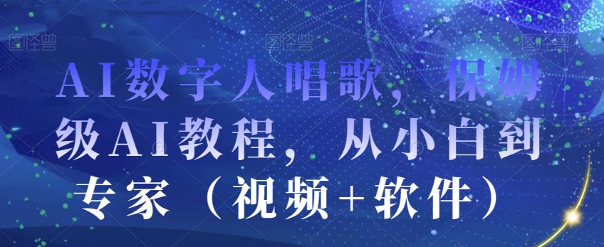 AI数字人唱歌，保姆级AI教程，从小白到专家（视频+软件）-买得值资源库