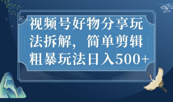 视频号好物分享玩法拆解，简单剪辑粗暴玩法日入500+【揭秘】-买得值资源库