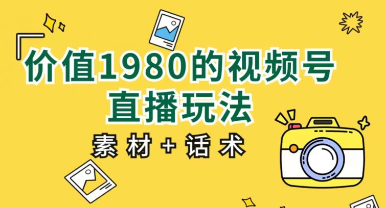 价值1980的视频号直播玩法，小白也可以直接上手操作【教程+素材+话术】-买得值资源库