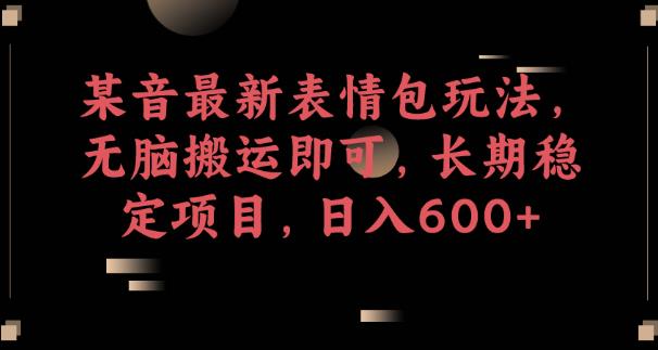某音最新表情包玩法，无脑搬运即可，长期稳定项目，日入600+【揭秘】-买得值资源库