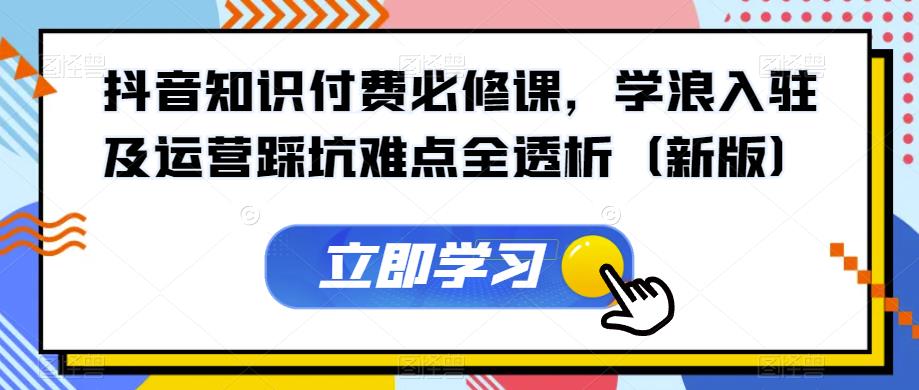 抖音知识付费必修课，学浪入驻及运营踩坑难点全透析（新版）-买得值资源库