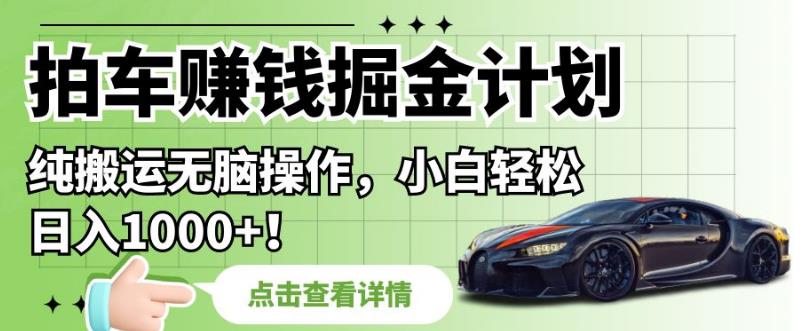拍车赚钱掘金计划，纯搬运无脑操作，小白轻松日入1000+【揭秘】-买得值资源库