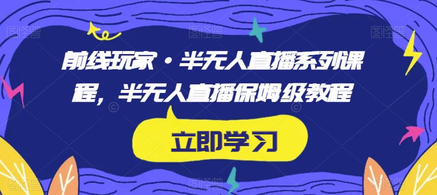 前线玩家·半无人直播系列课程，半无人直播保姆级教程-买得值资源库
