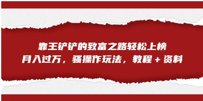 靠王铲铲的致富之路轻松上榜，月入过万，骚操作玩法（教程＋资料）【揭秘】-买得值资源库