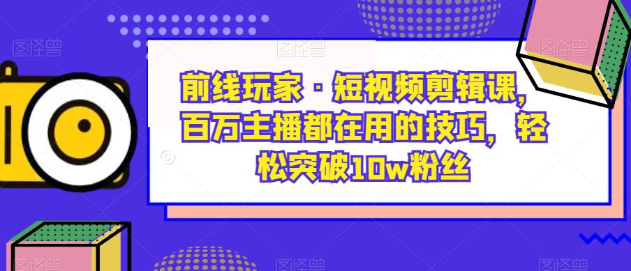 前线玩家·短视频剪辑课，百万主播都在用的技巧，轻松突破10w粉丝-买得值资源库