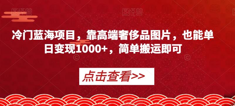 冷门蓝海项目，靠高端奢侈品图片，也能单日变现1000+，简单搬运即可【揭秘】-买得值资源库