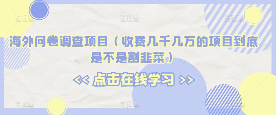 海外问卷调查项目（收费几千几万的项目到底是不是割韭菜）【揭秘】-买得值资源库
