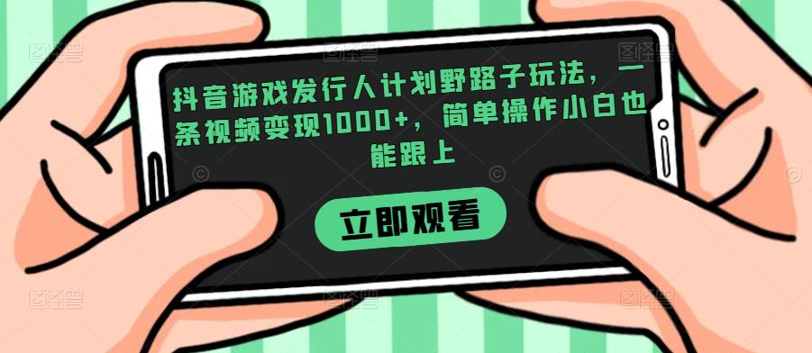 抖音游戏发行人计划野路子玩法，一条视频变现1000+，简单操作小白也能跟上【揭秘】-买得值资源库