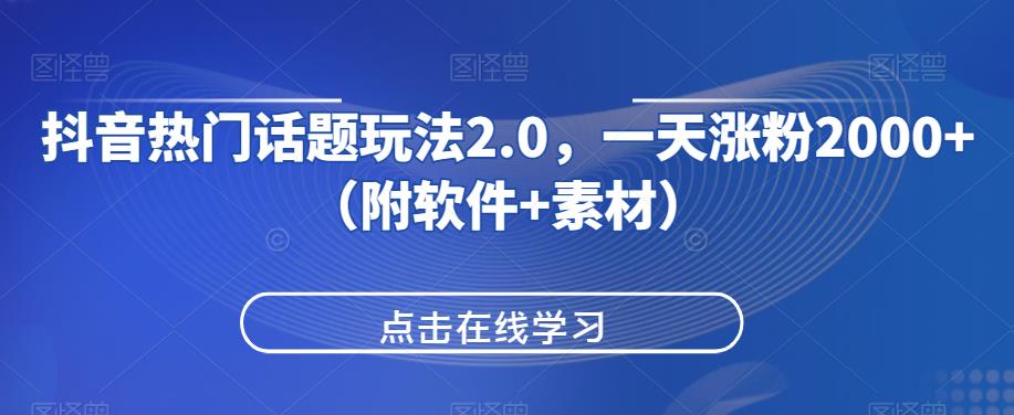 抖音热门话题玩法2.0，一天涨粉2000+（附软件+素材）-买得值资源库