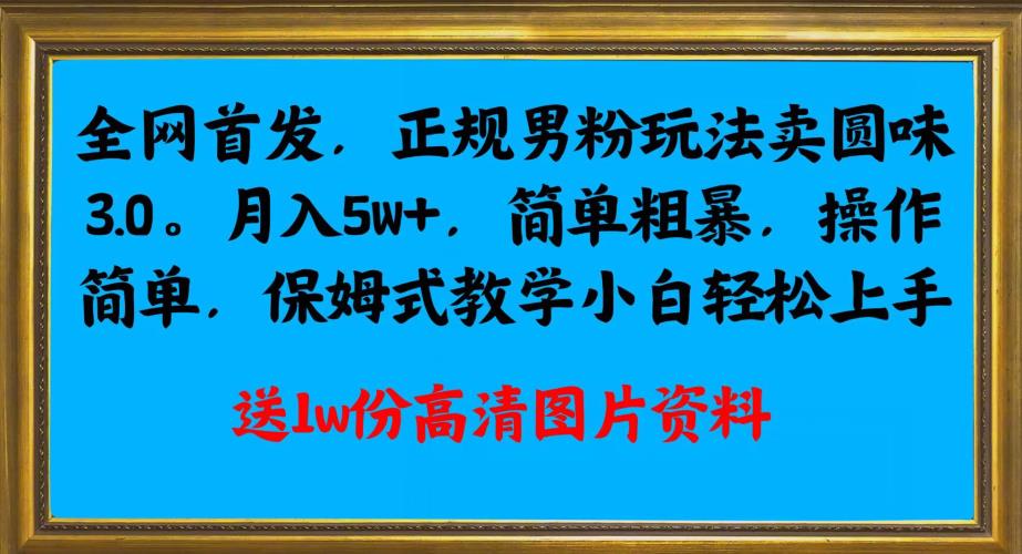 全网首发正规男粉玩法卖圆味3.0，月入5W+，简单粗暴，操作简单，保姆式教学，小白轻松上手-买得值资源库