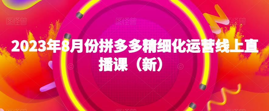 2023年8月份拼多多精细化运营线上直播课（新）-买得值资源库