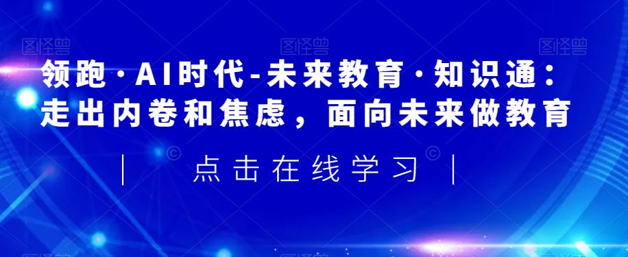 领跑·AI时代-未来教育·知识通：走出内卷和焦虑，面向未来做教育-买得值资源库