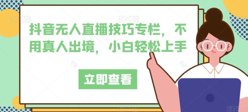 抖音无人直播技巧专栏，不用真人出境，小白轻松上手-买得值资源库