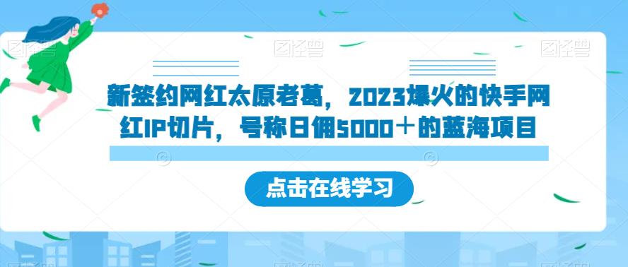 新签约网红太原老葛，2023爆火的快手网红IP切片，号称日佣5000＋的蓝海项目【揭秘】-买得值资源库