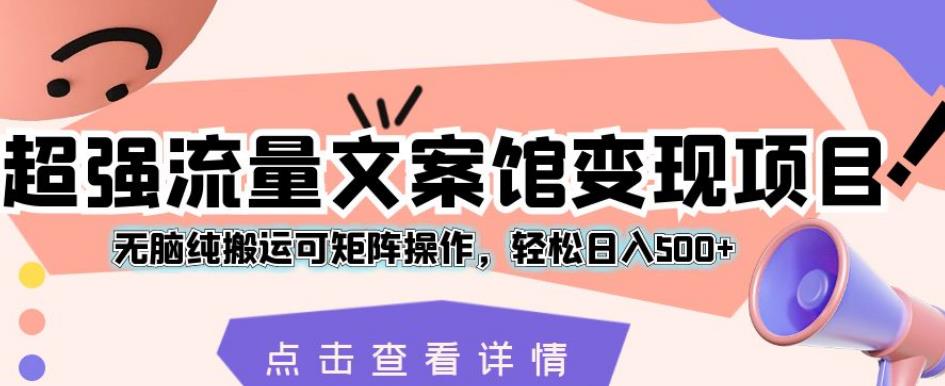 超强流量文案馆变现项目，无脑纯搬运可矩阵操作，轻松日入500+【揭秘】-买得值资源库