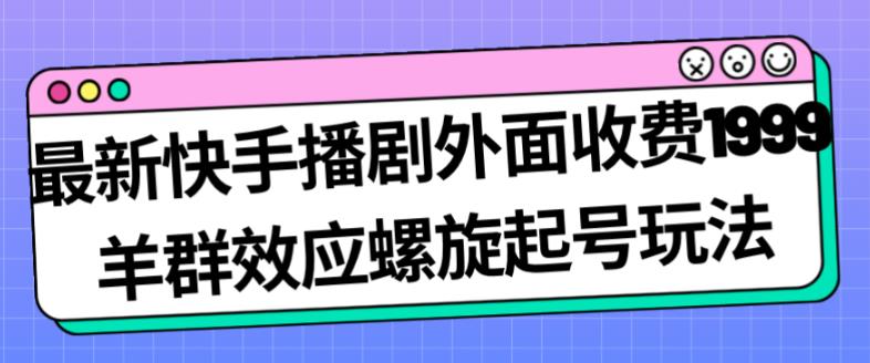 最新快手播剧外面收费1999羊群效应螺旋起号玩法配合流量日入几百完全不是问题-买得值资源库