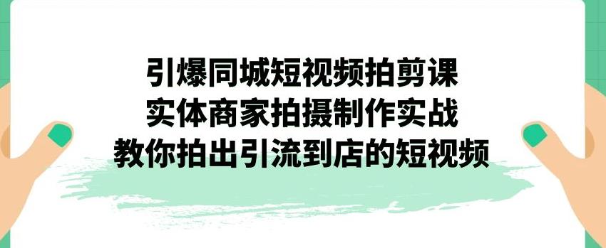 引爆同城短视频拍剪课，实体商家拍摄制作实战，教你拍出引流到店的短视频-买得值资源库